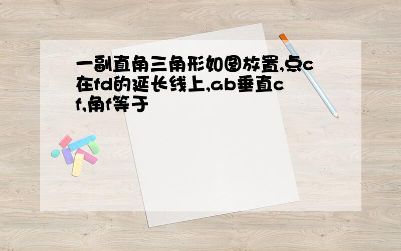 一副直角三角形如图放置,点c在fd的延长线上,ab垂直cf,角f等于