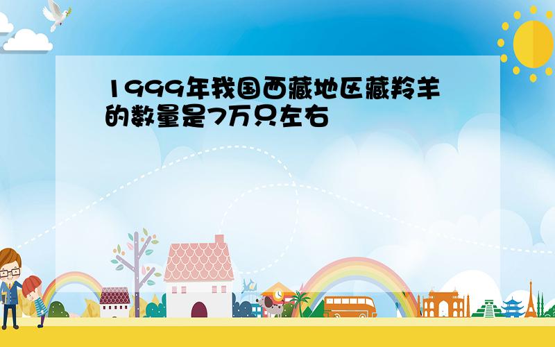 1999年我国西藏地区藏羚羊的数量是7万只左右