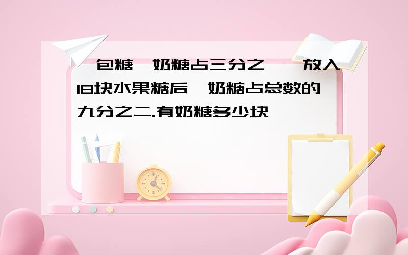 一包糖,奶糖占三分之一,放入18块水果糖后,奶糖占总数的九分之二.有奶糖多少块