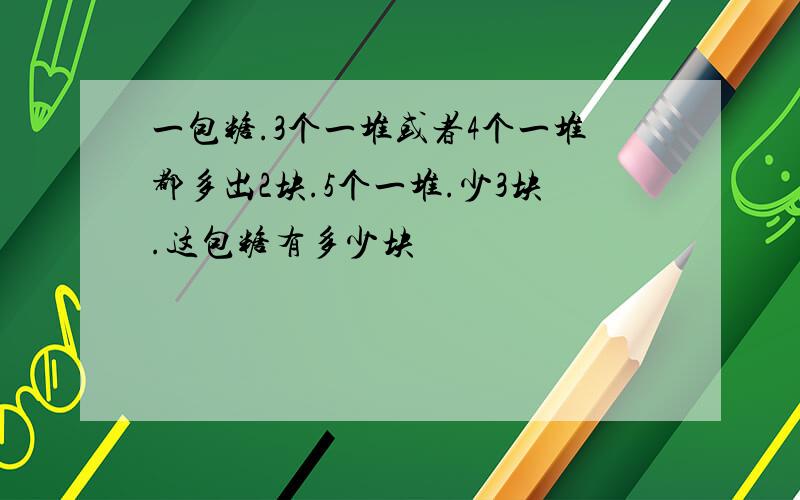 一包糖.3个一堆或者4个一堆都多出2块.5个一堆.少3块.这包糖有多少块