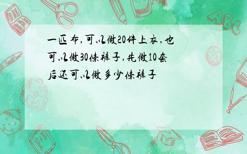 一匹布,可以做20件上衣,也可以做30条裤子,先做10套后还可以做多少条裤子