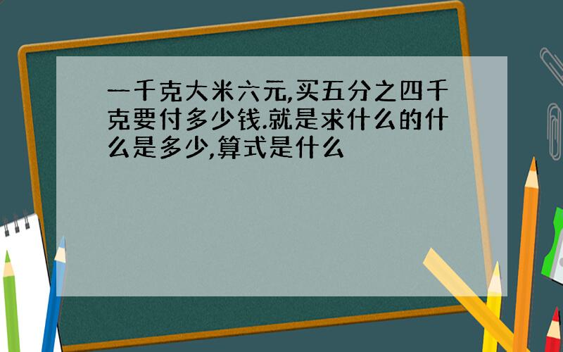 一千克大米六元,买五分之四千克要付多少钱.就是求什么的什么是多少,算式是什么