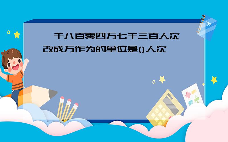 一千八百零四万七千三百人次,改成万作为的单位是()人次