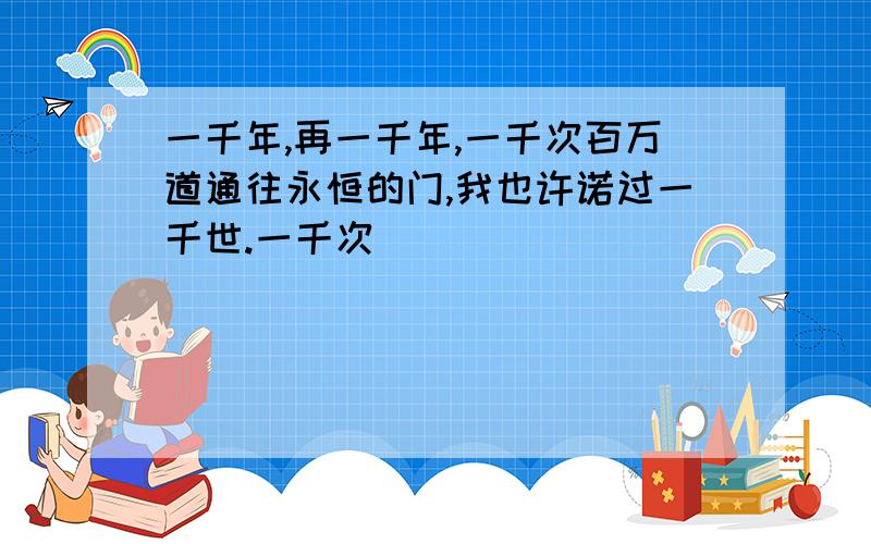 一千年,再一千年,一千次百万道通往永恒的门,我也许诺过一千世.一千次