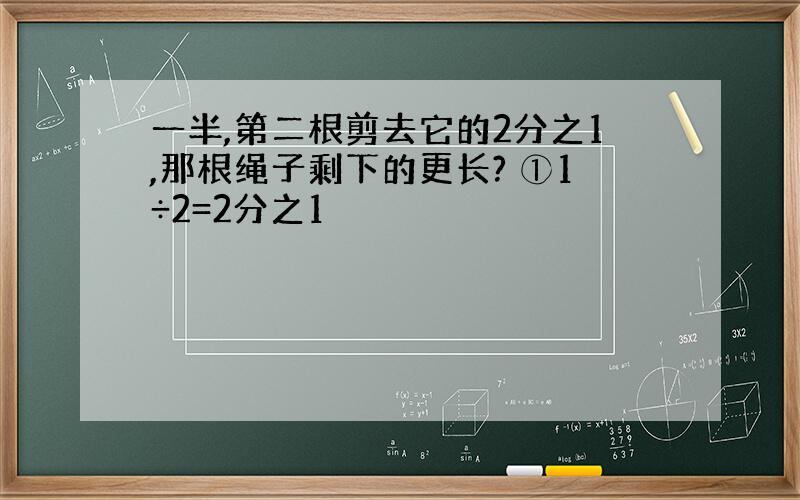 一半,第二根剪去它的2分之1,那根绳子剩下的更长? ①1÷2=2分之1