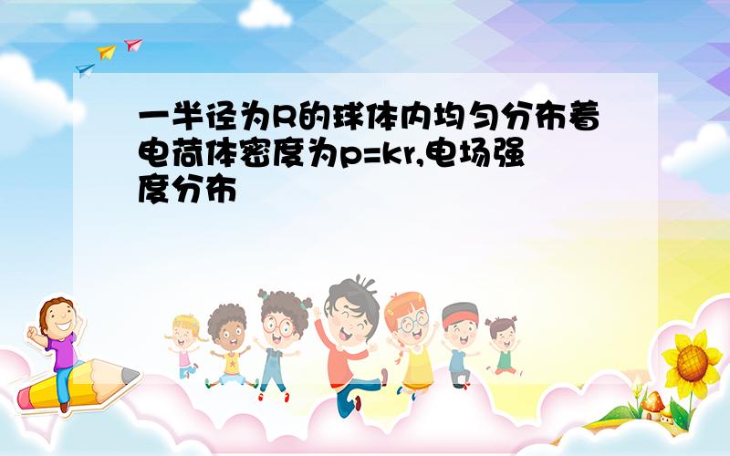 一半径为R的球体内均匀分布着电荷体密度为p=kr,电场强度分布