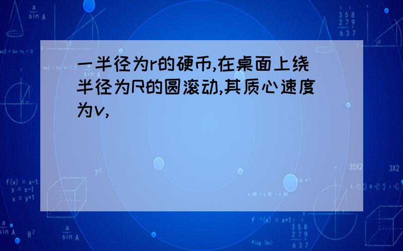 一半径为r的硬币,在桌面上绕半径为R的圆滚动,其质心速度为v,