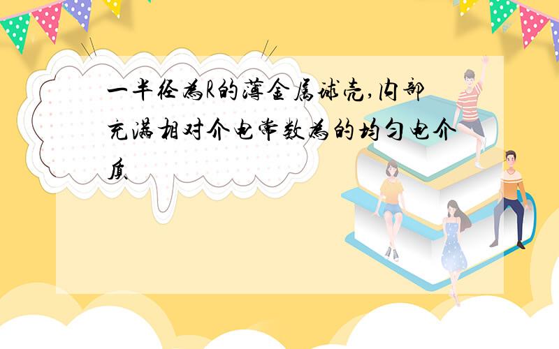 一半径为R的薄金属球壳,内部充满相对介电常数为的均匀电介质