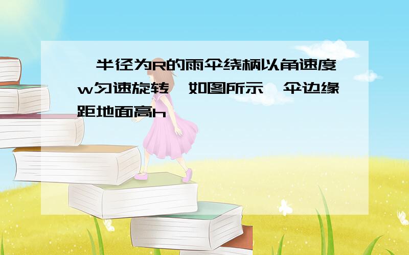 一半径为R的雨伞绕柄以角速度w匀速旋转,如图所示,伞边缘距地面高h