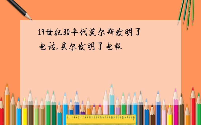 19世纪30年代莫尔斯发明了电话,贝尔发明了电报