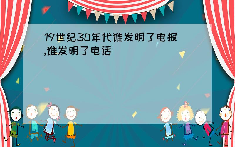 19世纪30年代谁发明了电报,谁发明了电话