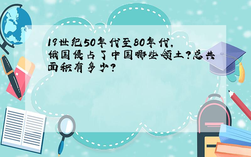 19世纪50年代至80年代,俄国侵占了中国哪些领土?总共面积有多少?