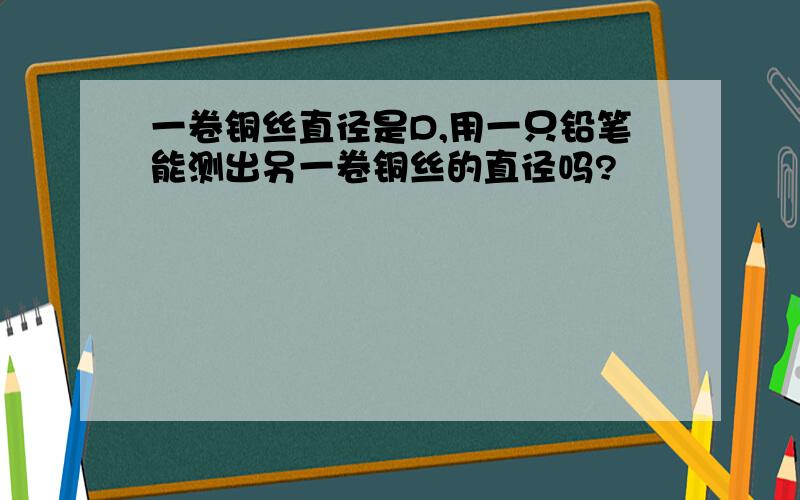 一卷铜丝直径是D,用一只铅笔能测出另一卷铜丝的直径吗?