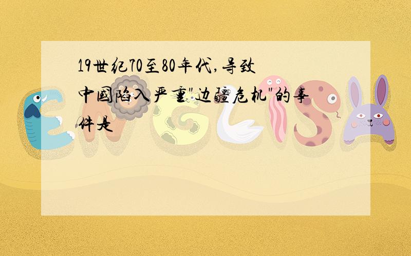 19世纪70至80年代,导致中国陷入严重"边疆危机"的事件是