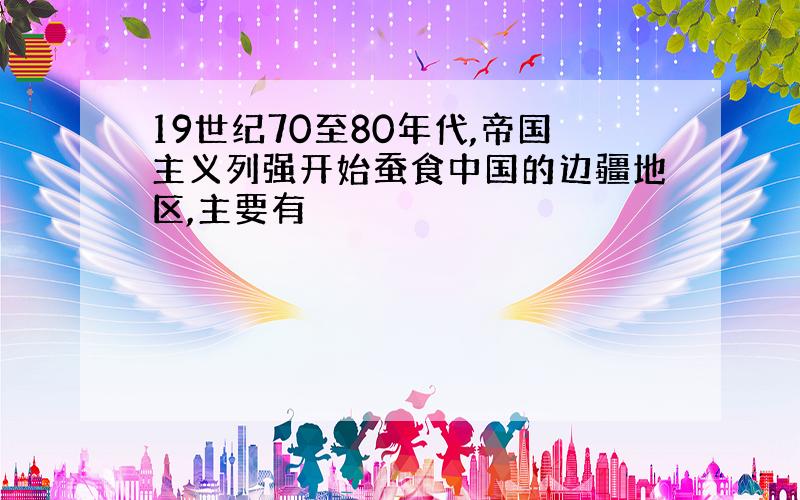 19世纪70至80年代,帝国主义列强开始蚕食中国的边疆地区,主要有