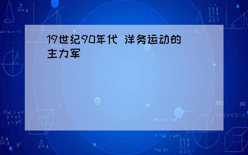 19世纪90年代 洋务运动的主力军