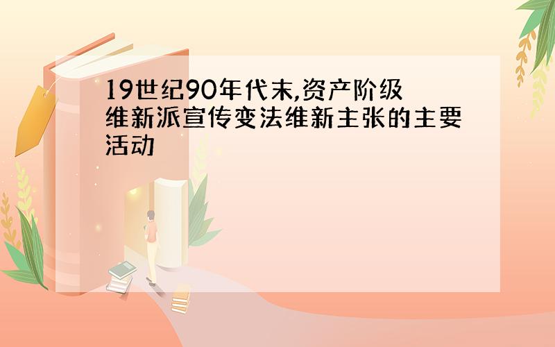 19世纪90年代末,资产阶级维新派宣传变法维新主张的主要活动