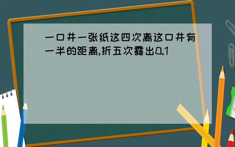 一口井一张纸这四次离这口井有一半的距离,折五次露出0.1