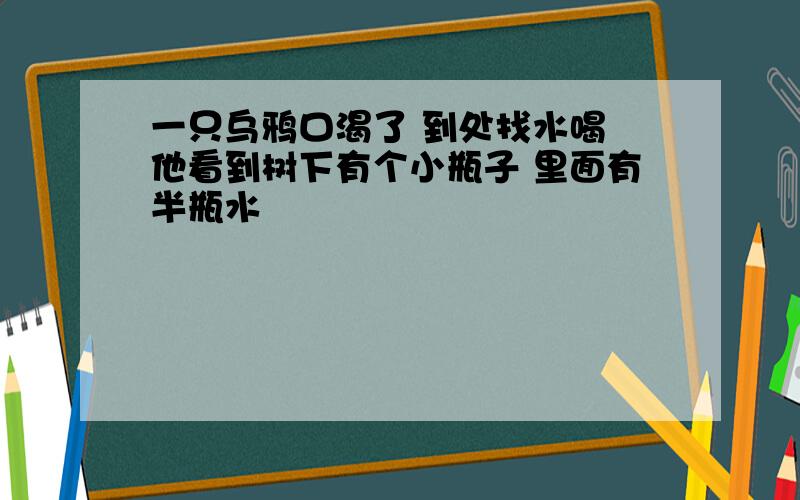 一只乌鸦口渴了 到处找水喝 他看到树下有个小瓶子 里面有半瓶水