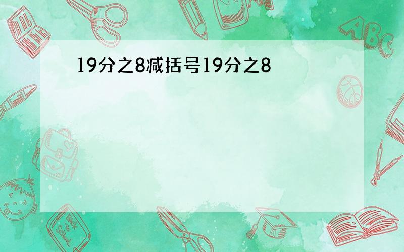 19分之8减括号19分之8