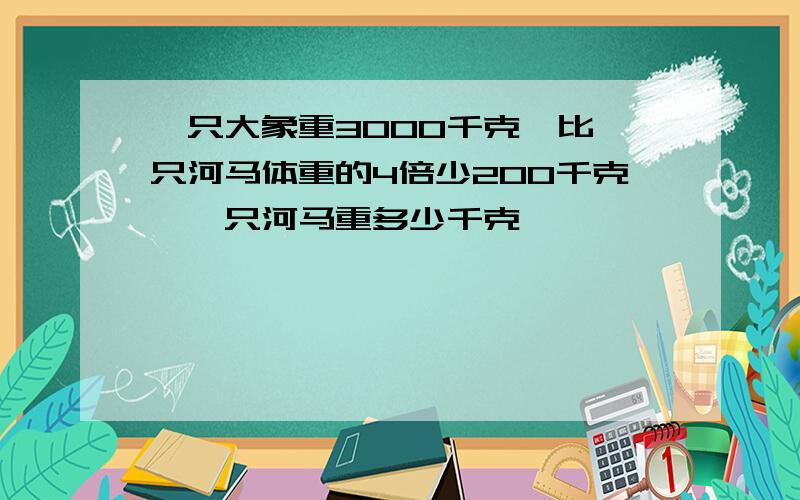 一只大象重3000千克,比一只河马体重的4倍少200千克,一只河马重多少千克