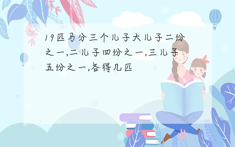 19匹马分三个儿子大儿子二份之一,二儿子四份之一,三儿子五份之一,各得几匹