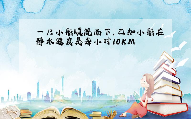 一只小船顺流而下,已知小船在静水速度是每小时10KM