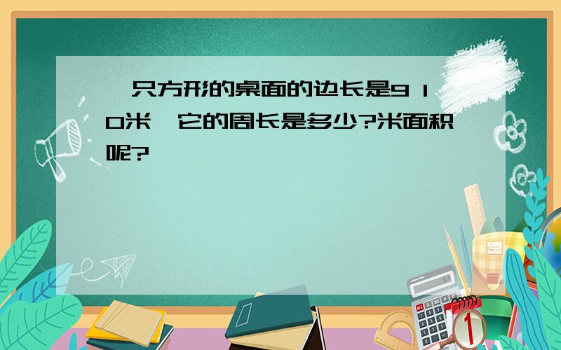 一只方形的桌面的边长是9 10米,它的周长是多少?米面积呢?