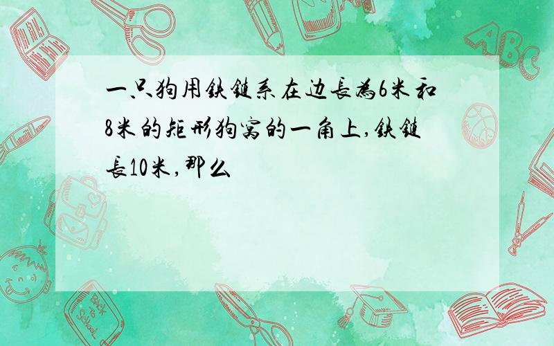 一只狗用铁链系在边长为6米和8米的矩形狗窝的一角上,铁链长10米,那么