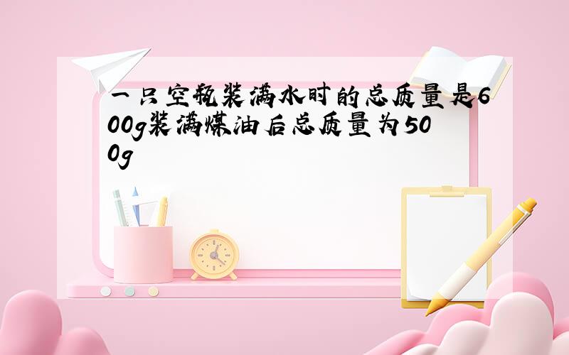 一只空瓶装满水时的总质量是600g装满煤油后总质量为500g