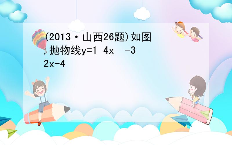 (2013·山西26题)如图,抛物线y=1 4x²-3 2x-4