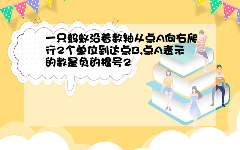 一只蚂蚁沿着数轴从点A向右爬行2个单位到达点B,点A表示的数是负的根号2