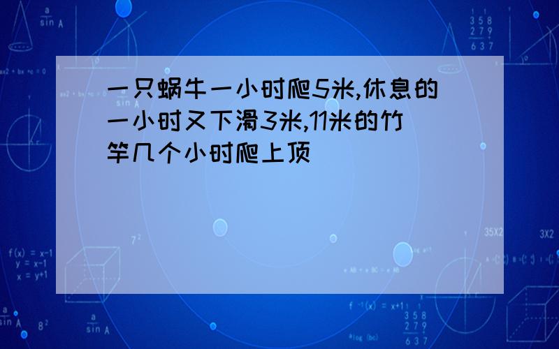 一只蜗牛一小时爬5米,休息的一小时又下滑3米,11米的竹竿几个小时爬上顶