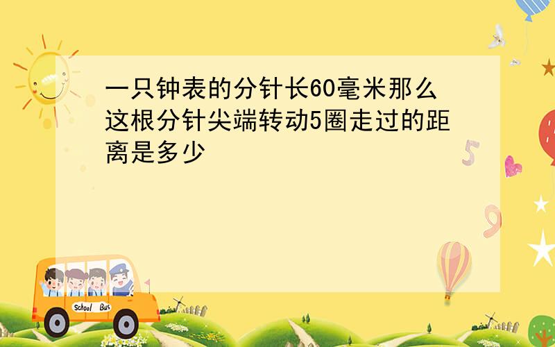 一只钟表的分针长60毫米那么这根分针尖端转动5圈走过的距离是多少