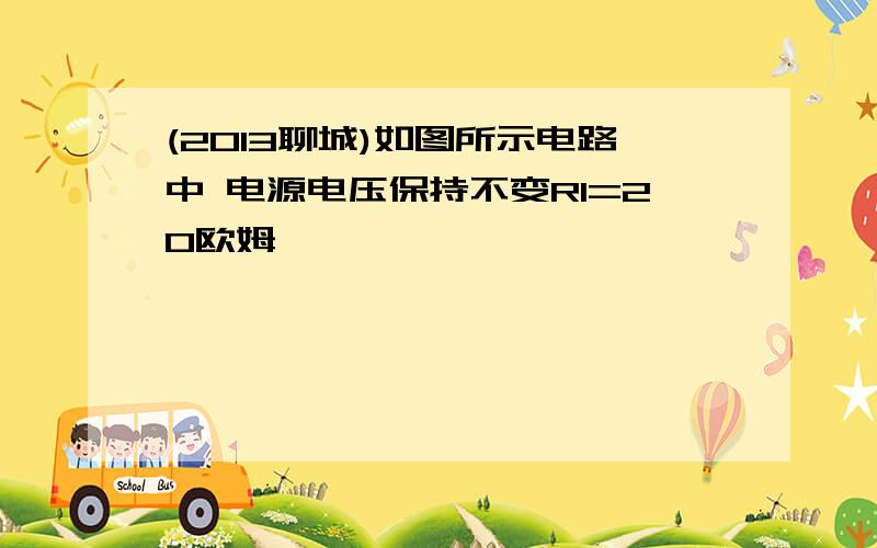 (2013聊城)如图所示电路中 电源电压保持不变R1=20欧姆