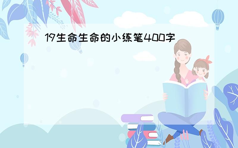 19生命生命的小练笔400字