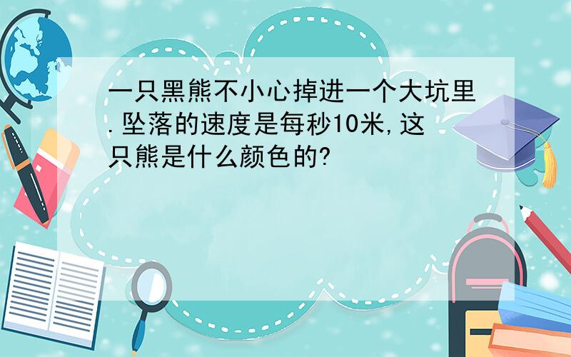 一只黑熊不小心掉进一个大坑里.坠落的速度是每秒10米,这只熊是什么颜色的?