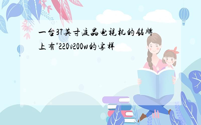 一台37英寸液晶电视机的铭牌上有"220v200w的字样