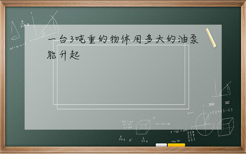 一台3吨重的物体用多大的油泵能升起