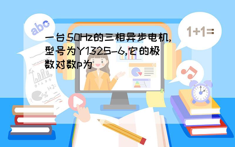 一台50Hz的三相异步电机,型号为Y132S-6,它的极数对数p为