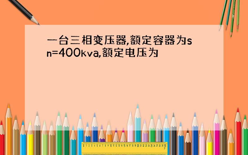 一台三相变压器,额定容器为sn=400kva,额定电压为