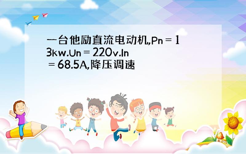 一台他励直流电动机,Pn＝13kw.Un＝220v.In＝68.5A,降压调速