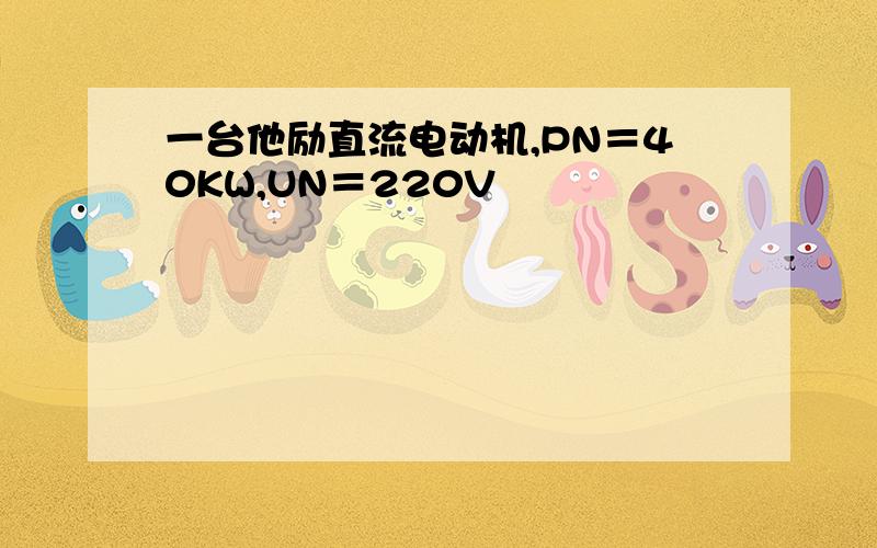 一台他励直流电动机,PN＝40KW,UN＝220V