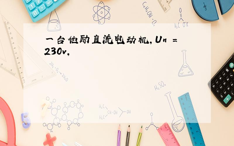 一台他励直流电动机,Un =230v,