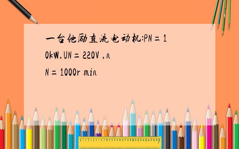 一台他励直流电动机:PN=10kW,UN=220V ,nN=1000r min