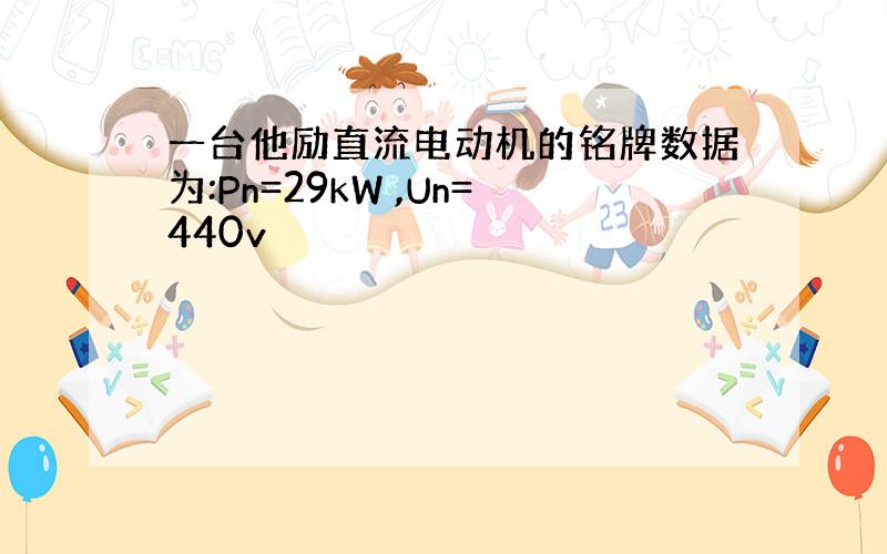 一台他励直流电动机的铭牌数据为:Pn=29kW ,Un=440v