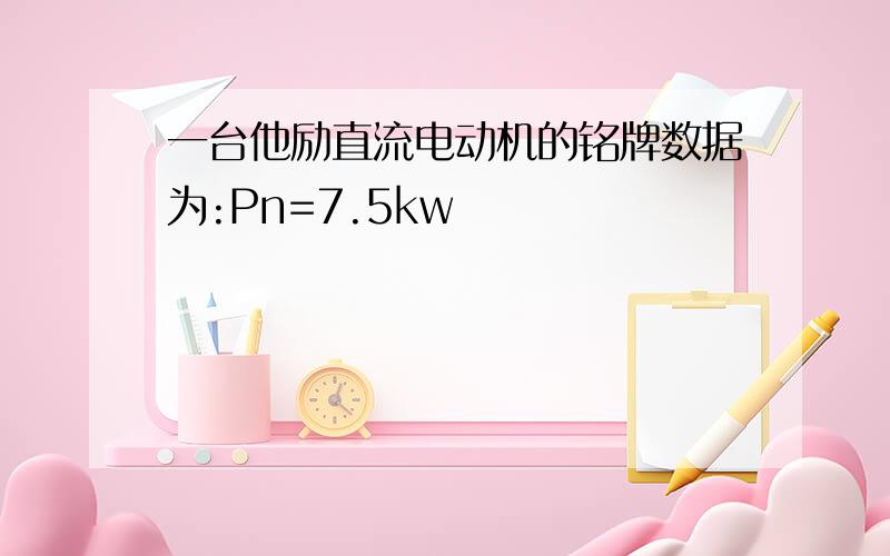 一台他励直流电动机的铭牌数据为:Pn=7.5kw