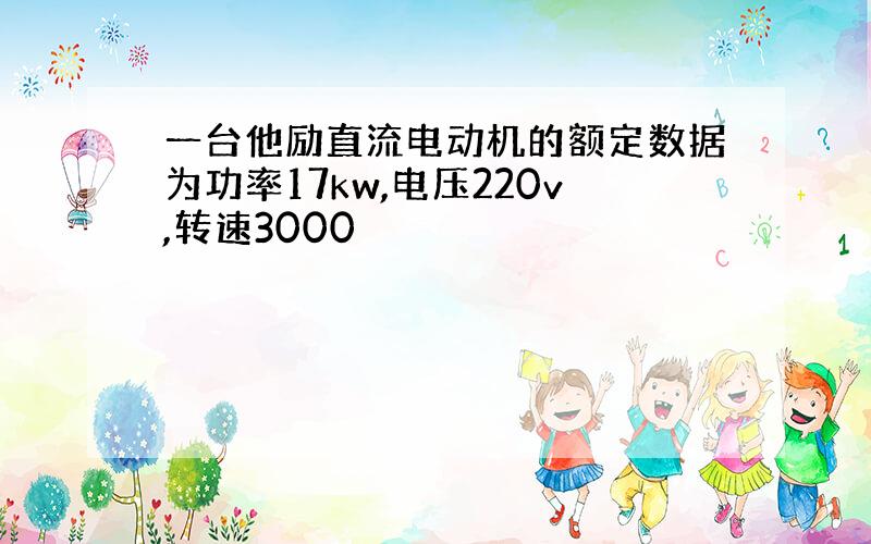 一台他励直流电动机的额定数据为功率17kw,电压220v,转速3000