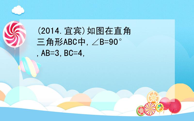 (2014.宜宾)如图在直角三角形ABC中,∠B=90°,AB=3,BC=4,