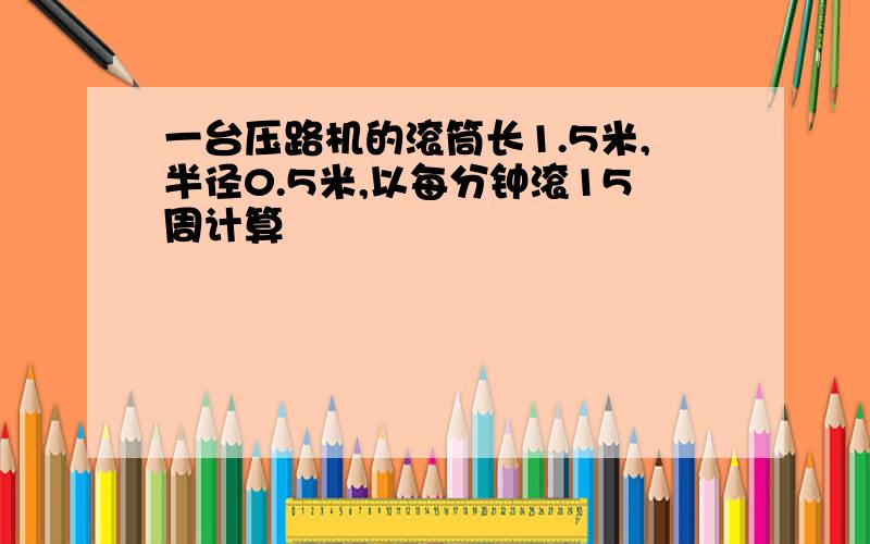 一台压路机的滚筒长1.5米,半径0.5米,以每分钟滚15周计算